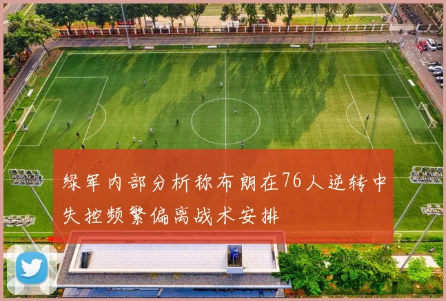 绿军内部分析称布朗在76人逆转中失控频繁偏离战术安排