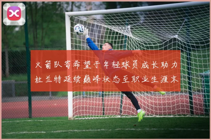 火箭队寄希望于年轻球员成长助力杜兰特延续巅峰状态至职业生涯末期