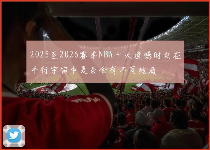 2025至2026赛季NBA十大遗憾时刻在平行宇宙中是否会有不同结局