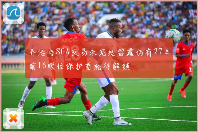 乔治与SGA交易未完结雷霆仍有27年前16顺位保护首轮待解锁