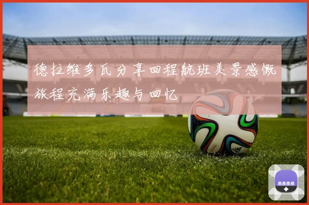 德拉维多瓦分享回程航班美景感慨旅程充满乐趣与回忆