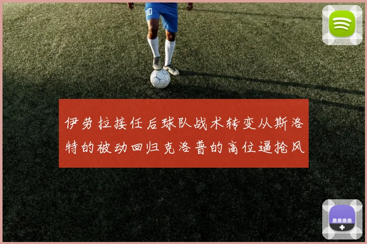 伊劳拉接任后球队战术转变从斯洛特的被动回归克洛普的高位逼抢风格