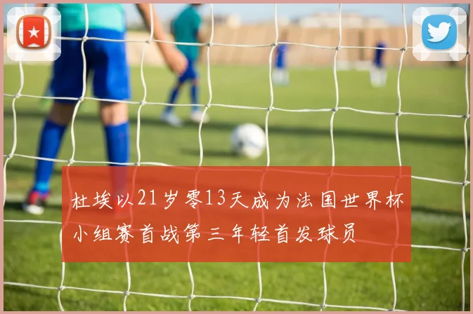 杜埃以21岁零13天成为法国世界杯小组赛首战第三年轻首发球员
