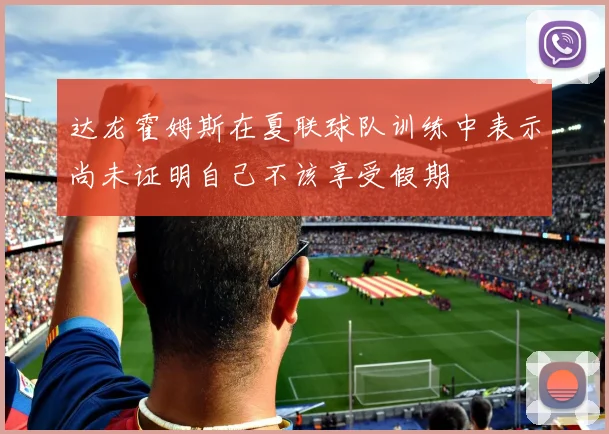 达龙霍姆斯在夏联球队训练中表示尚未证明自己不该享受假期