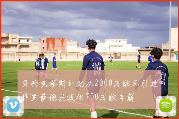 贝西克塔斯计划以2000万欧元引进特罗萨德并提供700万欧年薪