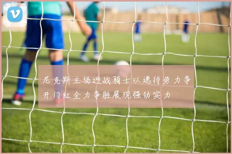 尼克斯主场迎战骑士以逸待劳力争开门红全力争胜展现强劲实力