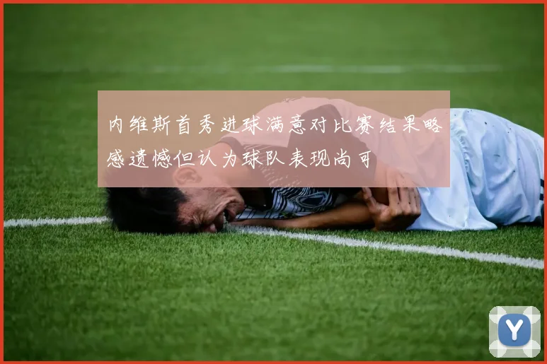 内维斯首秀进球满意对比赛结果略感遗憾但认为球队表现尚可