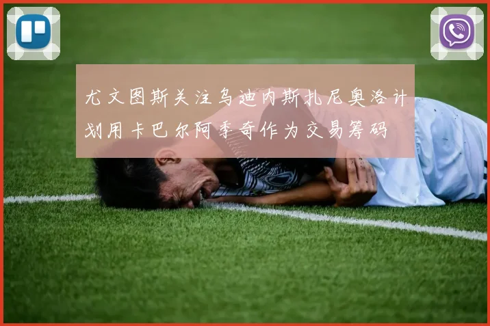 尤文图斯关注乌迪内斯扎尼奥洛计划用卡巴尔阿季奇作为交易筹码