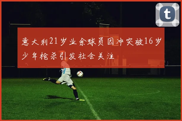 意大利21岁业余球员因冲突被16岁少年枪杀引发社会关注