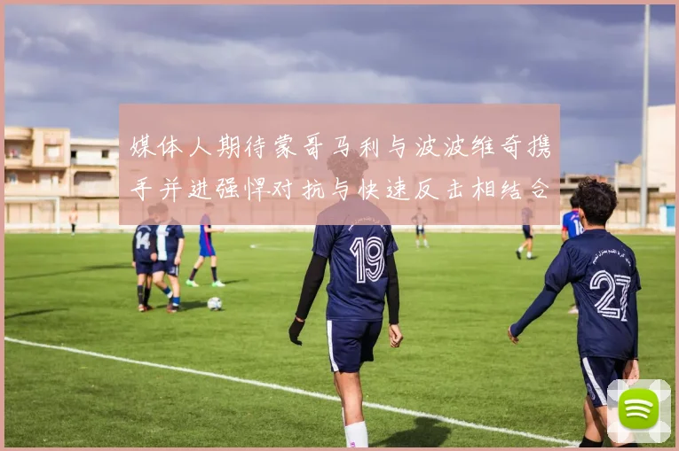 媒体人期待蒙哥马利与波波维奇携手并进强悍对抗与快速反击相结合